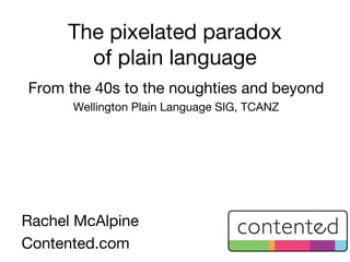 The pixelated paradox
       of plain language
From the 40s to the noughties and beyond
      Wellington Plain Language SIG, TCANZ




Rachel McAlpine
Contented.com
 