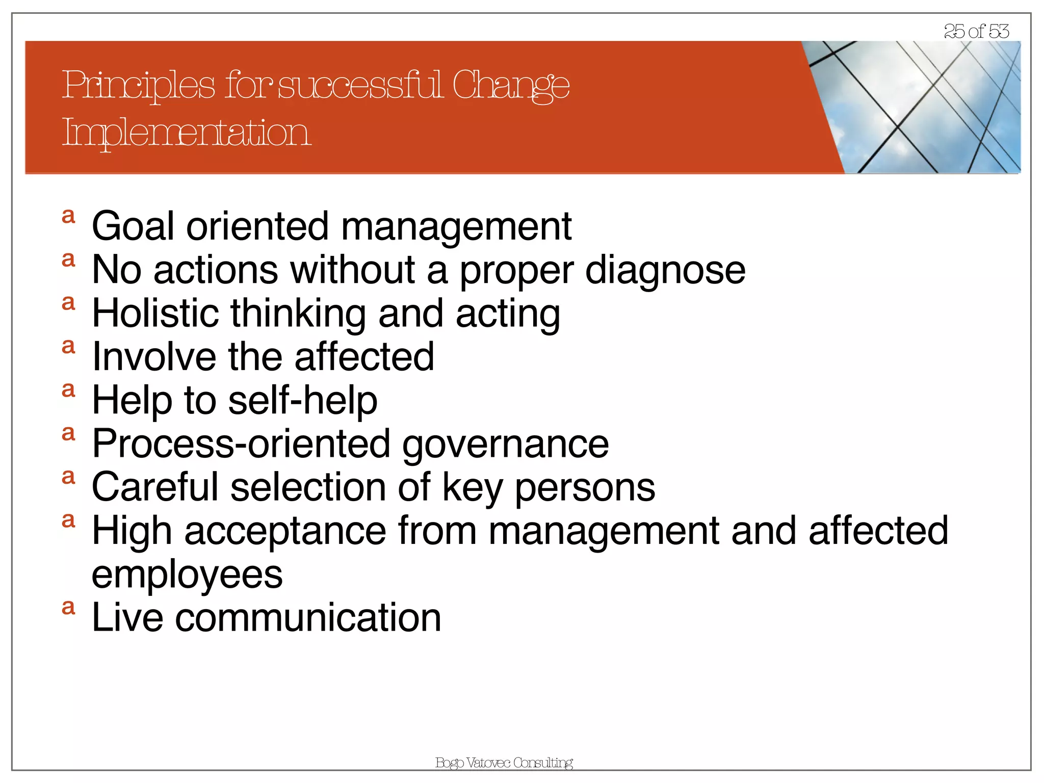 Principles for successful Change Implementation Goal oriented management No actions without a proper diagnose Holistic thinking and acting Involve the affected Help to self-help Process-oriented governance Careful selection of key persons High acceptance from management and affected employees Live communication 