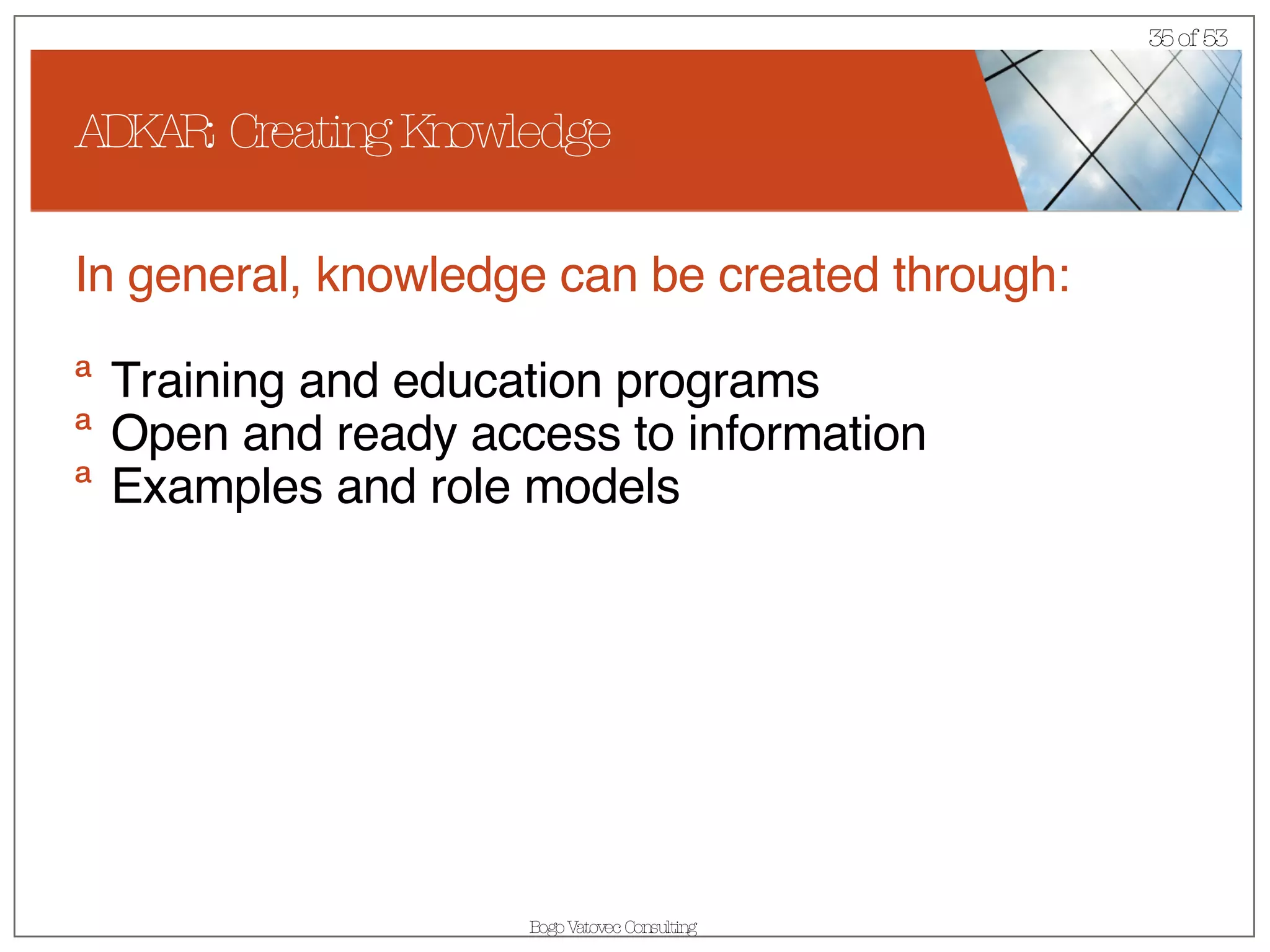 ADKAR: Creating Knowledge In general, knowledge can be created through: Training and education programs Open and ready access to information Examples and role models 