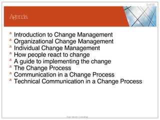 Agenda Introduction to Change Management Organizational Change Management Individual Change Management How people react to change A guide to implementing the change The Change Process Communication in a Change Process Technical Communication in a Change Process 