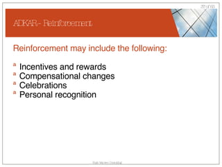 ADKAR - Reinforcement Reinforcement may include the following:   Incentives and rewards Compensational changes Celebrations Personal recognition 