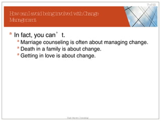 How can I avoid being involved with Change Management In fact, you can’t.  Marriage counseling is often about managing change. Death in a family is about change. Getting in love is about change. 
