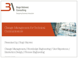 Change Management for Technical Communicators Presented by / Bogo Vatovec Change Management / Knowledge Engineering / User Experience / Interaction Design / Process Engineering 