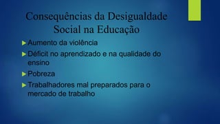 Consequências da Desigualdade
Social na Educação
 Aumento da violência
 Déficit no aprendizado e na qualidade do
ensino
 Pobreza
 Trabalhadores mal preparados para o
mercado de trabalho
 