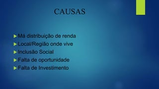 CAUSAS
 Má distribuição de renda
 Local/Região onde vive
 Inclusão Social
 Falta de oportunidade
 Falta de Investimento
 