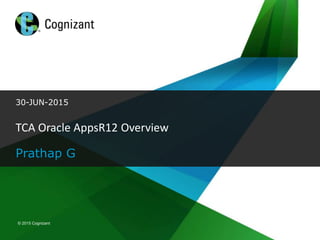 © 2015 Cognizant
© 2015 Cognizant© 2015 Cognizant
30-JUN-2015
Prathap G
TCA Oracle AppsR12 Overview
 