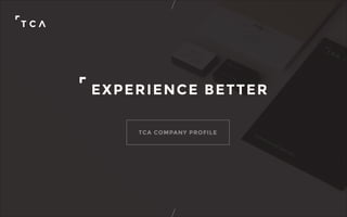 EXPERIENCE BETTER
TCA COMPANY PROFILE
 