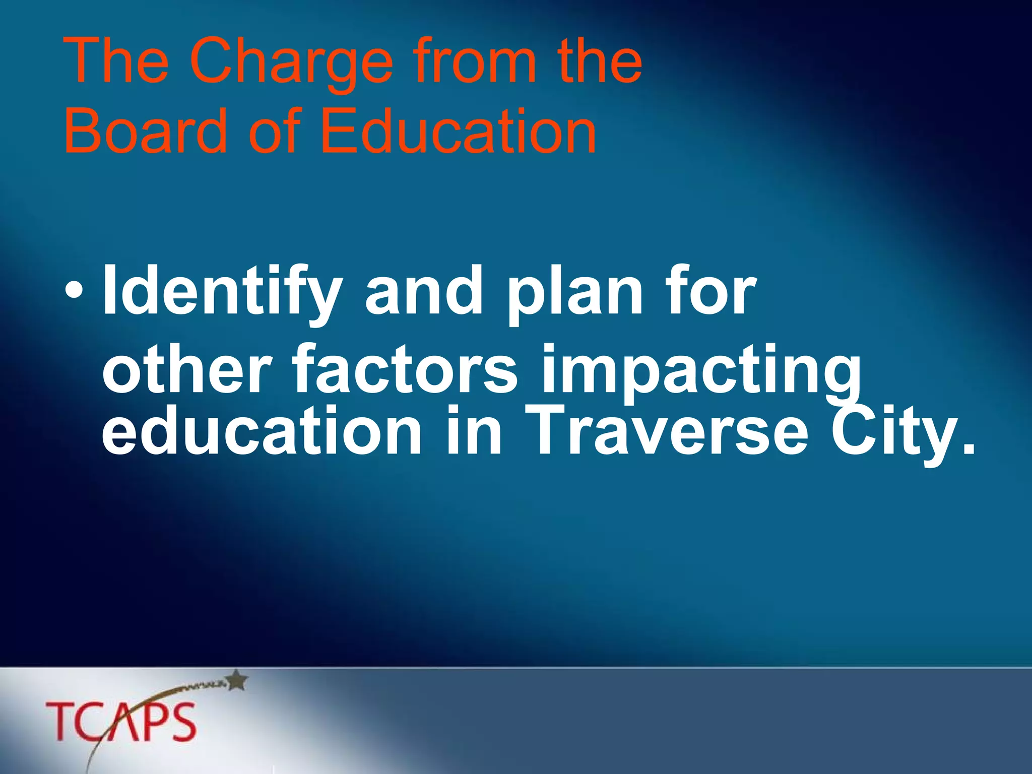 The Charge from the  Board of Education Identify and plan for  other factors impacting education in Traverse City. 