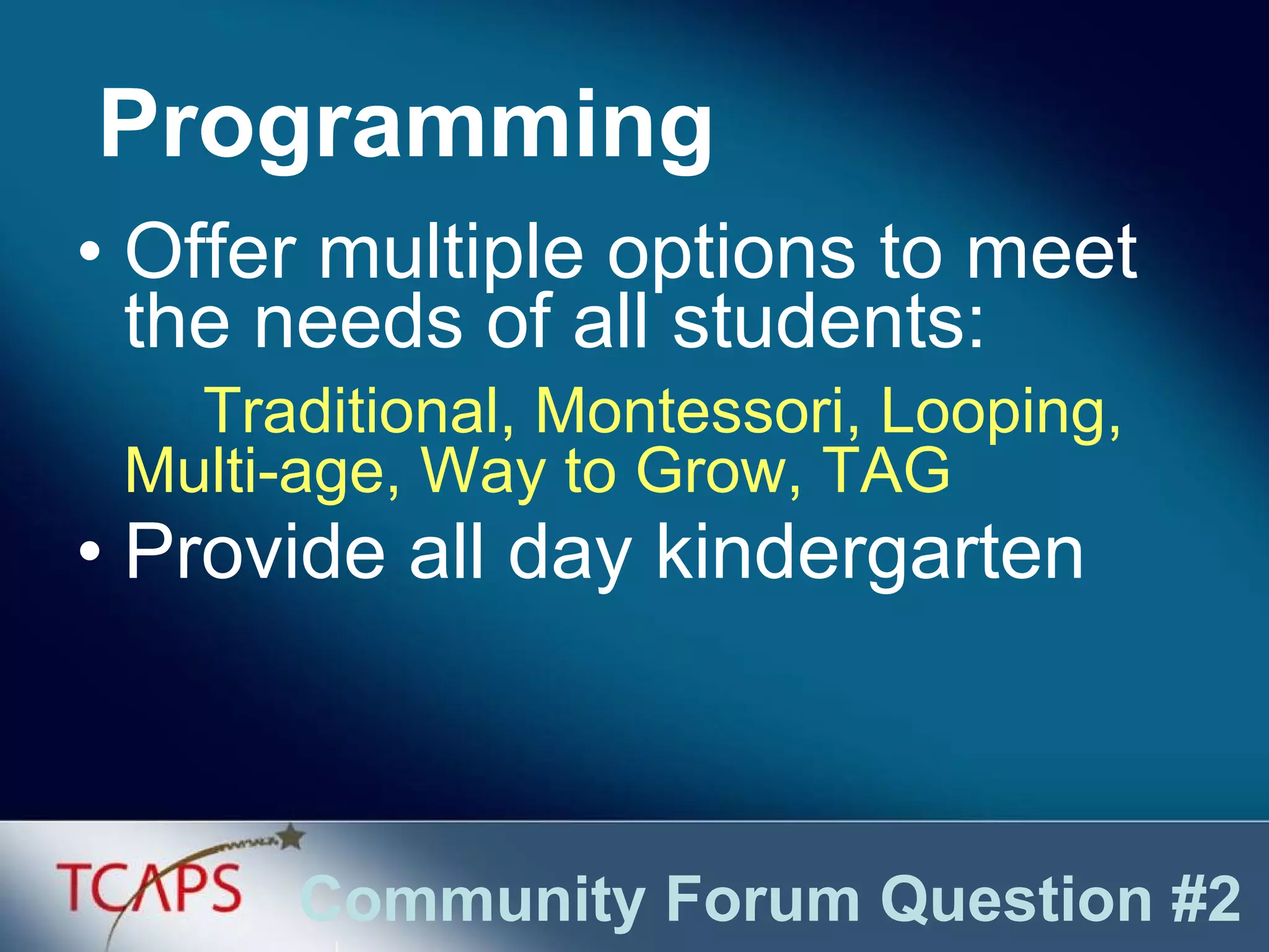 Offer multiple options to meet the needs of all students: Traditional, Montessori, Looping,  Multi-age, Way to Grow, TAG Provide all day kindergarten Programming Community Forum Question #2 