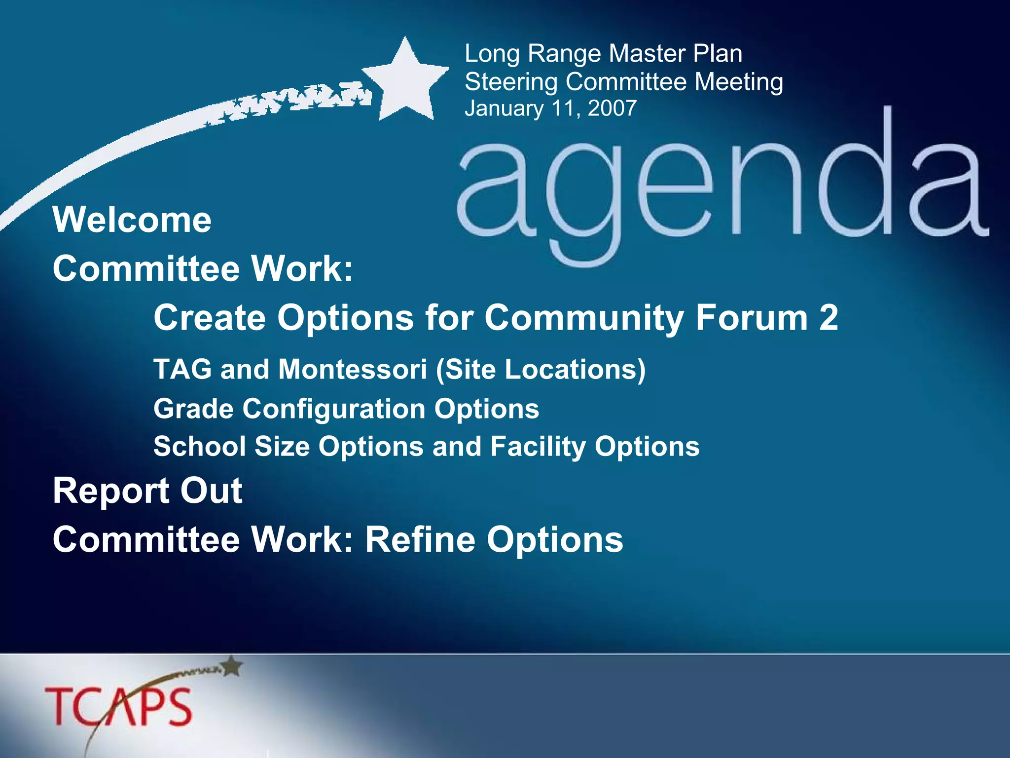Long Range Master Plan  Steering Committee Meeting January 11, 2007 Welcome Committee Work:  Create Options for Community Forum 2 TAG and Montessori (Site Locations) Grade Configuration Options School Size Options and Facility Options Report Out Committee Work: Refine Options 