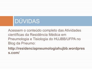 DÚVIDAS
Acessem o conteúdo completo das Atividades
científicas da Residência Médica em
Pneumologia e Tisiologia do HUJBB/UFPA no
Blog da Pneumo:
http://residenciapneumologiahujbb.wordpres
s.com/
 