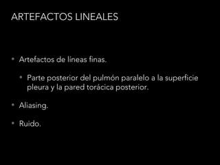 ARTEFACTOS LINEALES
• Artefactos de líneas finas.
• Parte posterior del pulmón paralelo a la superficie
pleura y la pared torácica posterior.
• Aliasing.
• Ruido.
 