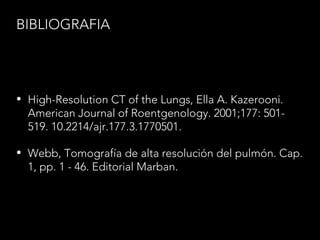 BIBLIOGRAFIA
• High-Resolution CT of the Lungs, Ella A. Kazerooni.
American Journal of Roentgenology. 2001;177: 501-
519. 10.2214/ajr.177.3.1770501.
• Webb, Tomografía de alta resolución del pulmón. Cap.
1, pp. 1 - 46. Editorial Marban.
 