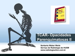 TCAR- Opacidades
Parenquimatosas II
 Norberto Weber Werle
 Serviço de Radiologia do HUSM
 www.radiologiaufsm.com.br
 