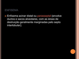 ENFISEMA

   Enfisema acinar distal ou parasseptal (envolve
    ductos e sacos alveolares, com as áreas de
    destruição geralmente marginadas pelo septo
    interlobular);
 