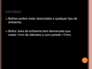 ENFISEMA

   Bolhas podem estar associadas a qualquer tipo de
    enfisema;

   Bolha: área de enfisema bem demarcada que
    mede >1cm de diâmetro e com parede <1mm;
 