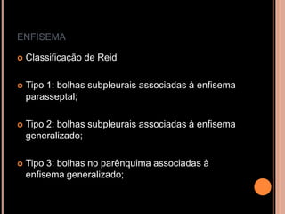 ENFISEMA

   Classificação de Reid

   Tipo 1: bolhas subpleurais associadas à enfisema
    parasseptal;

   Tipo 2: bolhas subpleurais associadas à enfisema
    generalizado;

   Tipo 3: bolhas no parênquima associadas à
    enfisema generalizado;
 