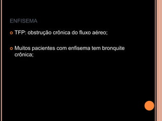 ENFISEMA

   TFP: obstrução crônica do fluxo aéreo;

   Muitos pacientes com enfisema tem bronquite
    crônica;
 