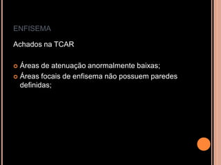 ENFISEMA

Achados na TCAR

 Áreas de atenuação anormalmente baixas;
 Áreas focais de enfisema não possuem paredes
  definidas;
 
