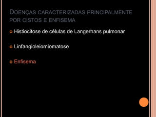 DOENÇAS CARACTERIZADAS PRINCIPALMENTE
POR CISTOS E ENFISEMA

   Histiocitose de células de Langerhans pulmonar

   Linfangioleiomiomatose

   Enfisema
 