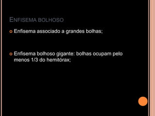 ENFISEMA BOLHOSO
   Enfisema associado a grandes bolhas;



   Enfisema bolhoso gigante: bolhas ocupam pelo
    menos 1/3 do hemitórax;
 