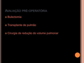 AVALIAÇÃO PRÉ-OPERATÓRIA
   Bulectomia

   Transplante de pulmão

   Cirurgia de redução do volume pulmonar
 