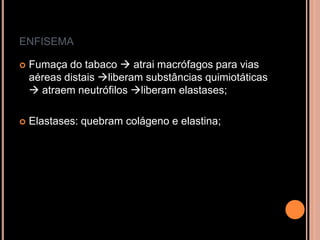 ENFISEMA

   Fumaça do tabaco  atrai macrófagos para vias
    aéreas distais liberam substâncias quimiotáticas
     atraem neutrófilos liberam elastases;

   Elastases: quebram colágeno e elastina;
 