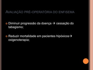 AVALIAÇÃO PRÉ-OPERATÓRIA DO ENFISEMA

   Diminuir progressão da doença  cessação do
    tabagismo;

   Reduzir mortalidade em pacientes hipóxicos
    oxigenoterapia;
 