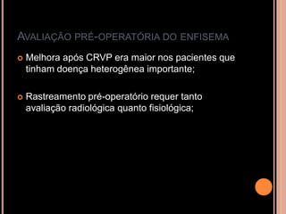 AVALIAÇÃO PRÉ-OPERATÓRIA DO ENFISEMA
   Melhora após CRVP era maior nos pacientes que
    tinham doença heterogênea importante;

   Rastreamento pré-operatório requer tanto
    avaliação radiológica quanto fisiológica;
 