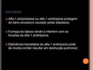 ENFISEMA

   Alfa-1 antiprotease ou alfa-1 antitripsina protegem
    do dano excessivo causado pelas elastases;

   Fumaça do tabaco tende a interferir com as
    funções da alfa-1 antitripsina;

   Deficiência hereditária de alfa-1 antitripsina pode
    de modos similar resultar em destruição pulmonar;
 