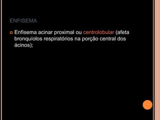 ENFISEMA

   Enfisema acinar proximal ou centrolobular (afeta
    bronquíolos respiratórios na porção central dos
    ácinos);
 