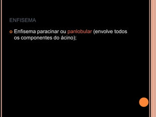 ENFISEMA

   Enfisema paracinar ou panlobular (envolve todos
    os componentes do ácino);
 