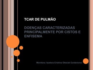 TCAR DE PULMÃO

DOENÇAS CARACTERIZADAS
PRINCIPALMENTE POR CISTOS E
ENFISEMA




     Monitora: Isadora Cristina Olesiak Cordenonsi
 