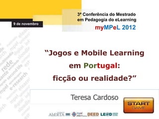 3ª Conferência do Mestrado
                       em Pedagogia do eLearning
9 de novembro
                              myMPeL 2012



                “Jogos e Mobile Learning
                     em Portugal:
                 ficção ou realidade?”

                      Teresa Cardoso
 