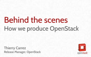 Coordination and
Leadership challenges
in producing OpenStack
Thierry Carrez (@tcarrez)
Release management PTL
Behind the scenes
How we produce OpenStack
Thierry Carrez
Release Manager, OpenStack
 