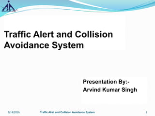 Traffic Alert and Collision
Avoidance System
Presentation By:-
Arvind Kumar Singh
1Traffic Alret and Collision Avoidance System5/14/2016
 