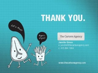 THANK YOU.!
Jennifer Simon
e: jennifer@thecartoonagency.com
c: 425.894.1864
www.thecartoonagency.com
!
 