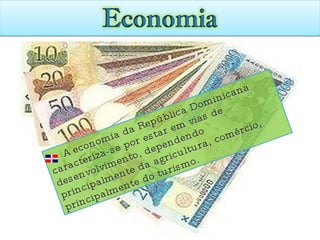 A economia da República Dominicana caracteriza-se por estar em vias de desenvolvimento, dependendo principalmente da agricultura, comércio, principalmente do turismo. 