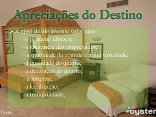 A nível do alojamento valorizam: -o pequeno almoço; -a tolerância dos empregados; - a qualidade da comida e a sua variedade; -a qualidade do quarto; -a decoração do quarto; - a limpeza; -a localização; -a tranquilidade; 