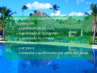 Relativamente ás excursões valorizam: -a paisagem; - a qualidade do serviço; - a qualidade do transporte; - a qualidade da comida; -o cenário; - o ar puro; - a simpatia e acolhimento por parte dos guias; 