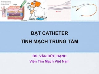 ĐẶT CATHETER
TĨNH MẠCH TRUNG TÂM
BS. VĂN ĐỨC HẠNH
Viện Tim Mạch Việt Nam
 