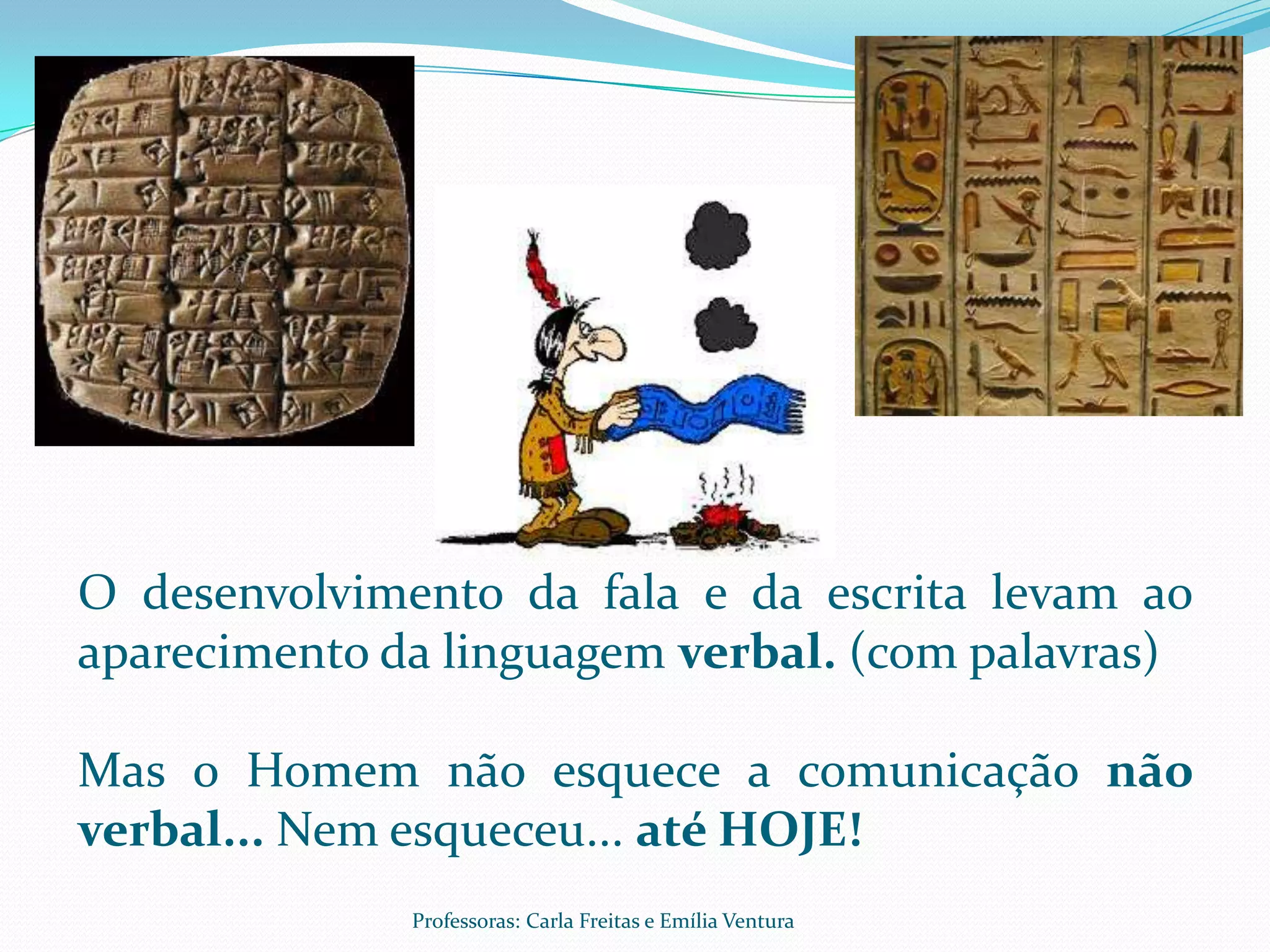 O desenvolvimento da fala e da escrita levam ao
aparecimento da linguagem verbal. (com palavras)

Mas o Homem não esquece a comunicação não
verbal... Nem esqueceu... até HOJE!
              Professoras: Carla Freitas e Emília Ventura
 