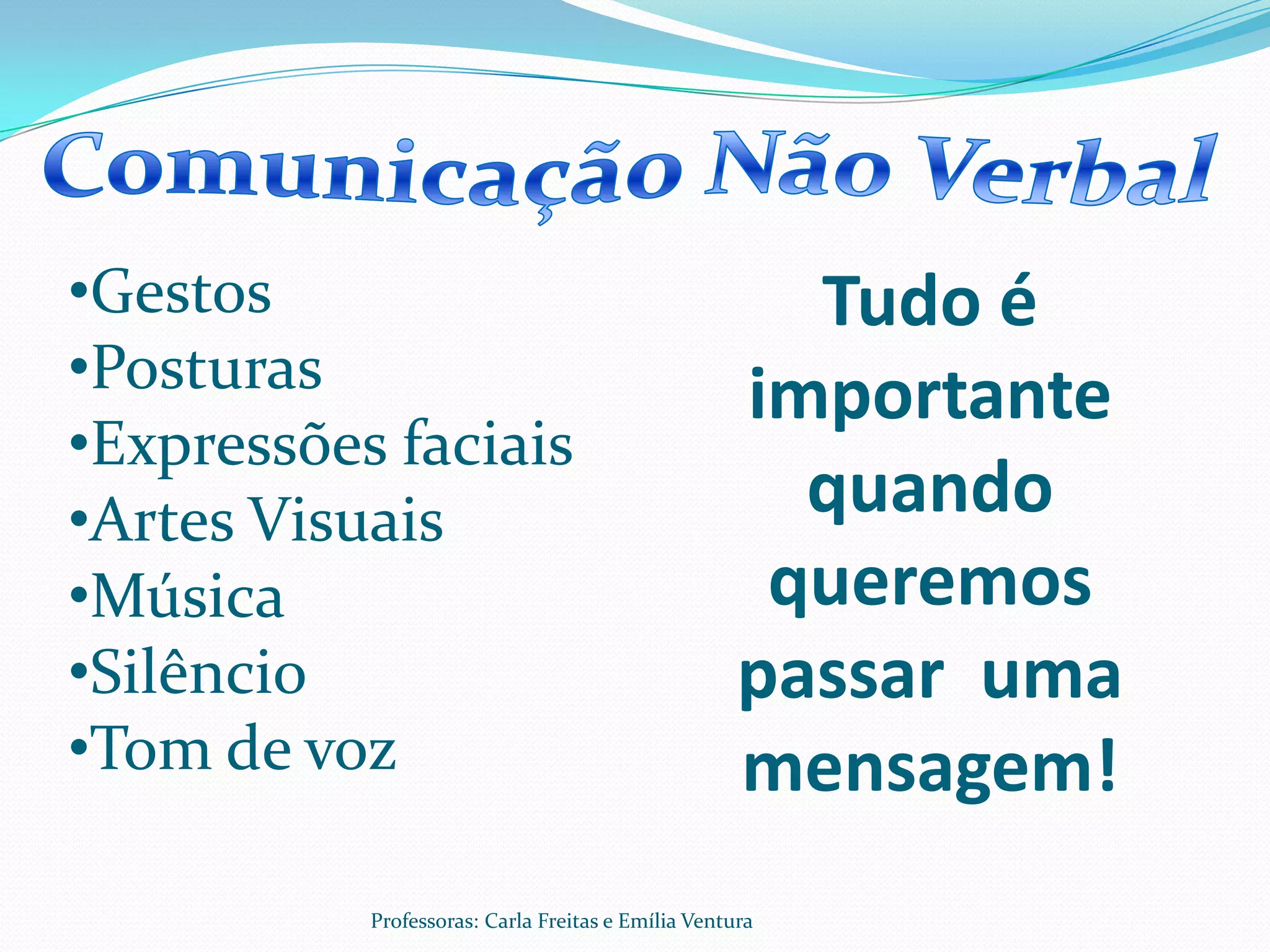 •Gestos                                               Tudo é
•Posturas                                           importante
•Expressões faciais
•Artes Visuais                                        quando
•Música                                              queremos
•Silêncio                                           passar uma
•Tom de voz                                         mensagem!
           Professoras: Carla Freitas e Emília Ventura
 