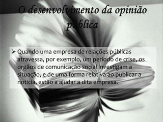  Quando uma empresa de relações públicas
atravessa, por exemplo, um período de crise, os
orgãos de comunicação social investigam a
situação, e de uma forma relativa ao publicar a
noticia, estão a ajudar a dita empresa.
 