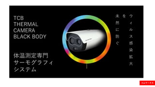 TCB
THERMAL
CAMERA
BLACK BODY
体温測定専門
サーモグラフィ
システム
ウ
ィ
ル
ス
感
染
拡
大
を未
然
に
防
ぐ
コムワークス
 