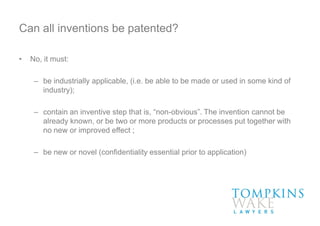 Can all inventions be patented?
• No, it must:
– be industrially applicable, (i.e. be able to be made or used in some kind of
industry);
– contain an inventive step that is, “non-obvious”. The invention cannot be
already known, or be two or more products or processes put together with
no new or improved effect ;
– be new or novel (confidentiality essential prior to application)
 