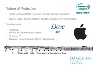 • Trade Marks Act 2002 - sets out rules for gaining registration
• Words, logos, colours, shapes, sounds, smells (or any combination)
Considerations:
• Territorial
• IPONZ and common law search
• ® versus ™
• Business name / Domain Name / Trade Mark
Nature of Protection
 