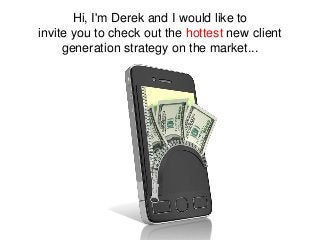 Hi, I'm Derek and I would like to
invite you to check out the hottest new client
generation strategy on the market...

 
