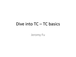 Dive into TC – TC basics

        Jeromy Fu
 
