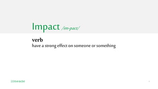 1
Impact/im-pact/
verb
have a strong effect onsomeone or something
 